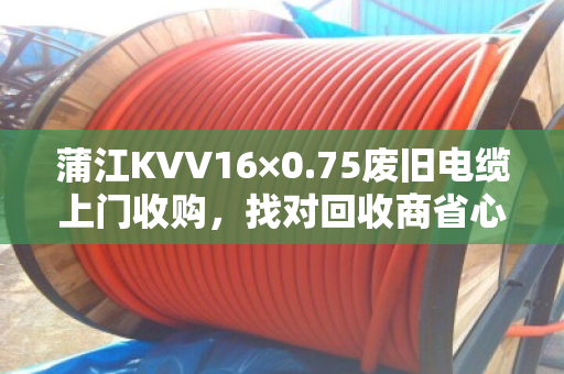蒲江KVV16×0.75废旧电缆上门收购,找对回收商省心又赚钱 蒲江KVV16×0.75废旧电缆上门收购,找对回收商省心又赚钱