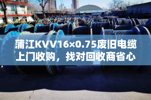 蒲江KVV16×0.75废旧电缆上门收购，找对回收商省心又赚钱