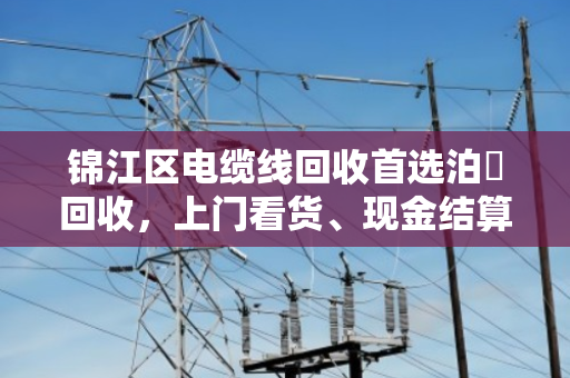 锦江区电缆线回收首选泊祎回收,上门看货、现金结算,让您的闲置电缆物超所值 锦江区电缆线回收首选泊祎回收,上门看货、现金结算,让您的闲置电缆物超所值