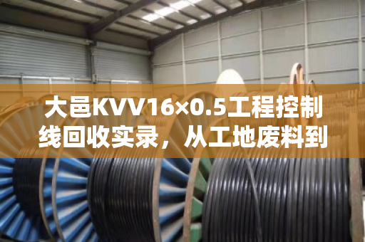 大邑KVV16×0.5工程控制线回收实录,从工地废料到循环资源 大邑KVV16×0.5工程控制线回收实录,从工地废料到循环资源