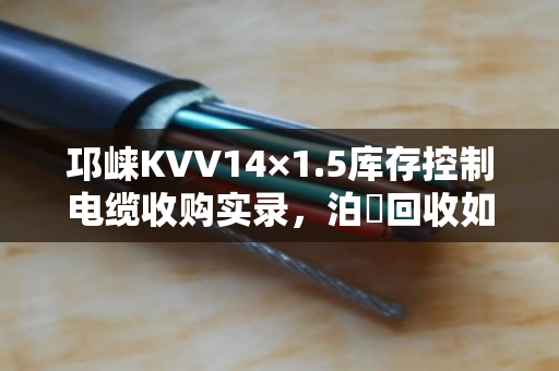 邛崃KVV14×1.5库存控制电缆收购实录,泊祎回收如何让压仓货变活钱 邛崃KVV14×1.5库存控制电缆收购实录,泊祎回收如何让压仓货变活钱