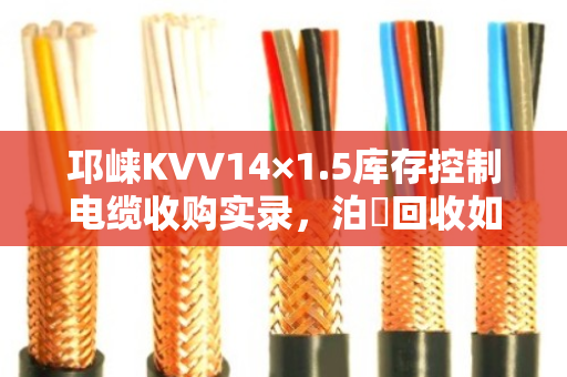 邛崃KVV14×1.5库存控制电缆收购实录，泊祎回收如何让压仓货变活钱