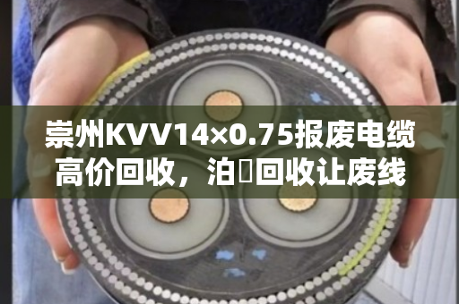 崇州KVV14×0.75报废电缆高价回收，泊祎回收让废线变现金