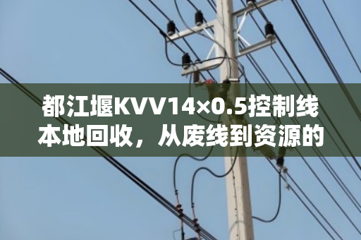 都江堰KVV14×0.5控制线本地回收，从废线到资源的绿色转身