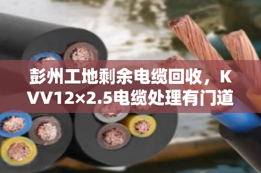 彭州工地剩余电缆回收,KVV12×2.5电缆处理有门道 彭州工地剩余电缆回收,KVV12×2.5电缆处理有门道