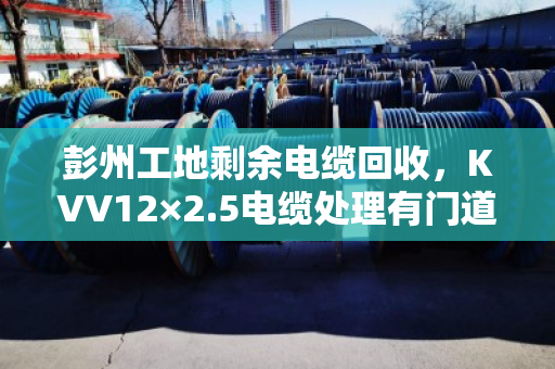 彭州工地剩余电缆回收，KVV12×2.5电缆处理有门道