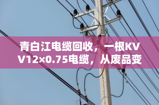 青白江电缆回收，一根KVV12×0.75电缆，从废品变现金的真实经历