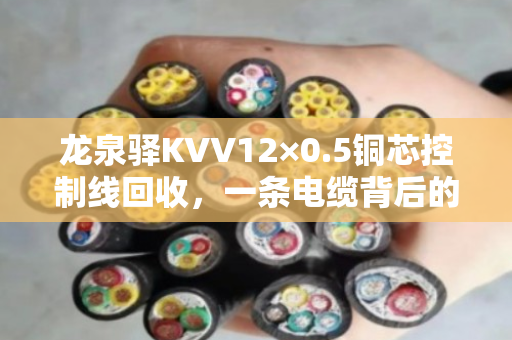 龙泉驿KVV12×0.5铜芯控制线回收,一条电缆背后的环保与价值 龙泉驿KVV12×0.5铜芯控制线回收,一条电缆背后的环保与价值