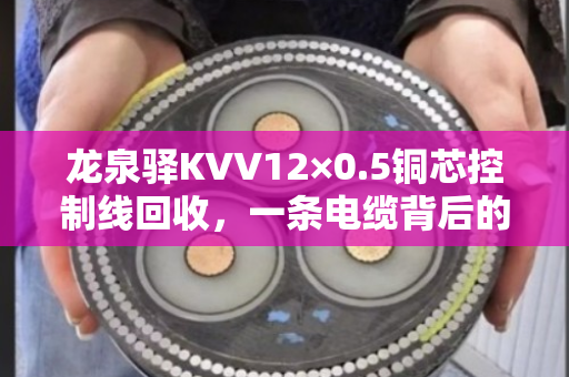 龙泉驿KVV12×0.5铜芯控制线回收，一条电缆背后的环保与价值