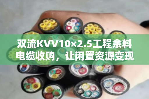 双流KVV10×2.5工程余料电缆收购，让闲置资源变现金，工程师都点赞的解决方案