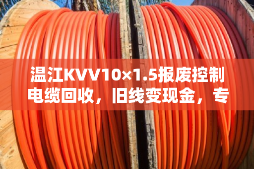 温江KVV10×1.5报废控制电缆回收,旧线变现金,专业处理省心省力 温江KVV10×1.5报废控制电缆回收,旧线变现金,专业处理省心省力