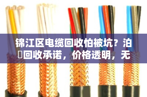 锦江区电缆回收怕被坑?泊祎回收承诺,价格透明,无隐形收费,卖得放心! 锦江区电缆回收怕被坑?泊祎回收承诺,价格透明,无隐形收费,卖得放心!