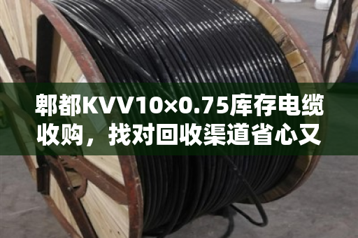 郫都KVV10×0.75库存电缆收购,找对回收渠道省心又划算 郫都KVV10×0.75库存电缆收购,找对回收渠道省心又划算