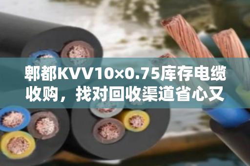 郫都KVV10×0.75库存电缆收购，找对回收渠道省心又划算
