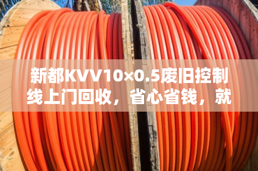 新都KVV10×0.5废旧控制线上门回收,省心省钱,就在你身边 新都KVV10×0.5废旧控制线上门回收,省心省钱,就在你身边