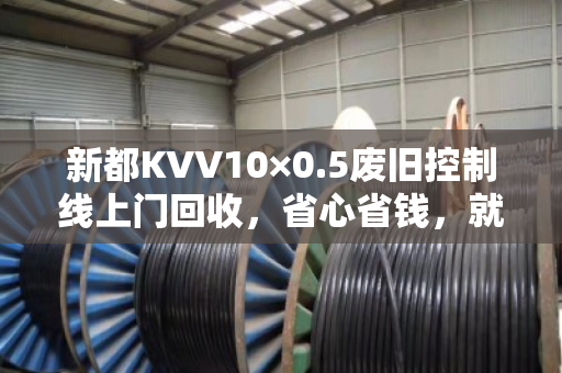 新都KVV10×0.5废旧控制线上门回收,省心省钱,就在你身边 新都KVV10×0.5废旧控制线上门回收,省心省钱,就在你身边