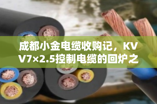 成都小金电缆收购记，KVV7×2.5控制电缆的回炉之旅