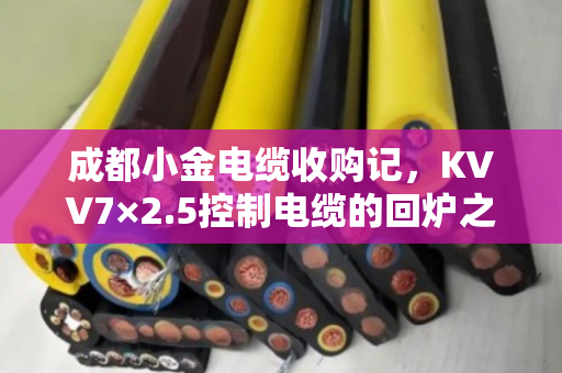 成都小金电缆收购记，KVV7×2.5控制电缆的回炉之旅