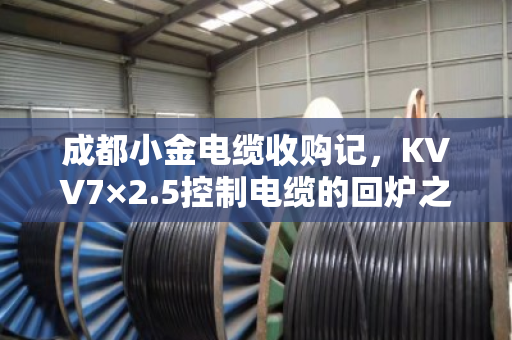 成都小金电缆收购记，KVV7×2.5控制电缆的回炉之旅