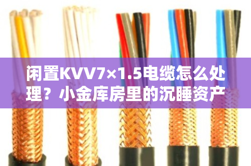 闲置KVV7×1.5电缆怎么处理？小金库房里的沉睡资产终于有了好去处