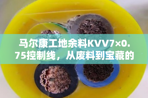 马尔康工地余料KVV7×0.75控制线,从废料到宝藏的蜕变之旅 马尔康工地余料KVV7×0.75控制线,从废料到宝藏的蜕变之旅