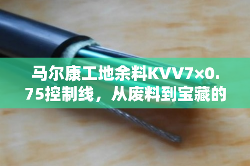 马尔康工地余料KVV7×0.75控制线，从废料到宝藏的蜕变之旅