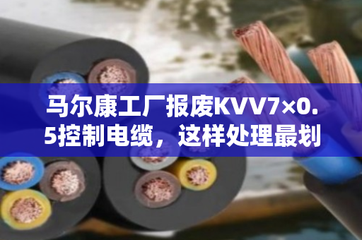 马尔康工厂报废KVV7×0.5控制电缆,这样处理最划算 马尔康工厂报废KVV7×0.5控制电缆,这样处理最划算