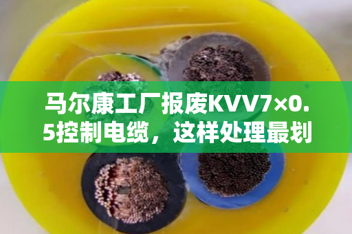 马尔康工厂报废KVV7×0.5控制电缆，这样处理最划算