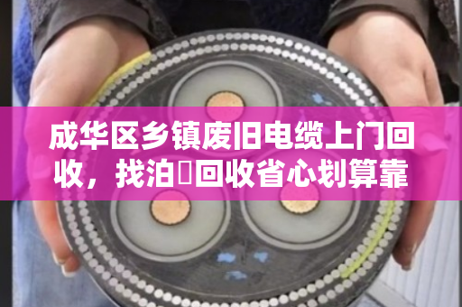 成华区乡镇废旧电缆上门回收,找泊祎回收省心划算靠谱 成华区乡镇废旧电缆上门回收,找泊祎回收省心划算靠谱