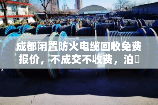 成都闲置防火电缆回收免费报价,不成交不收费,泊祎回收让废旧电缆变现金 成都闲置防火电缆回收免费报价,不成交不收费,泊祎回收让废旧电缆变现金