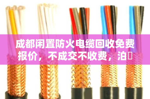 成都闲置防火电缆回收免费报价,不成交不收费,泊祎回收让废旧电缆变现金 成都闲置防火电缆回收免费报价,不成交不收费,泊祎回收让废旧电缆变现金
