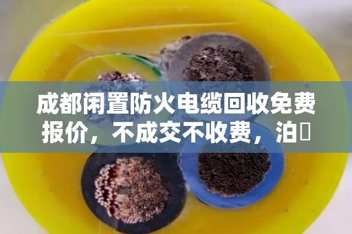 成都闲置防火电缆回收免费报价，不成交不收费，泊祎回收让废旧电缆变现金