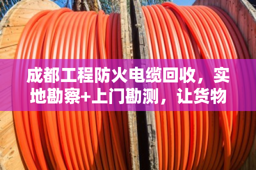 成都工程防火电缆回收,实地勘察+上门勘测,让货物价值看得见 成都工程防火电缆回收,实地勘察+上门勘测,让货物价值看得见