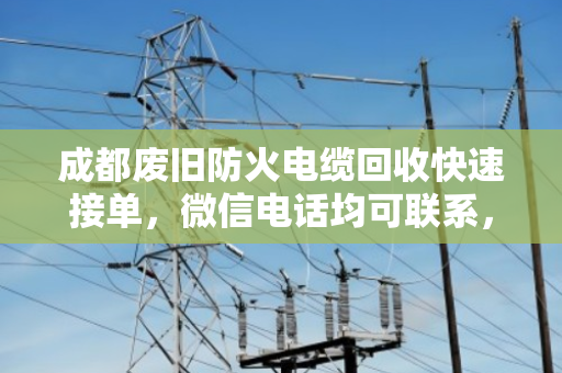 成都废旧防火电缆回收快速接单,微信电话均可联系,泊祎回收让您省心变现 成都废旧防火电缆回收快速接单,微信电话均可联系,泊祎回收让您省心变现
