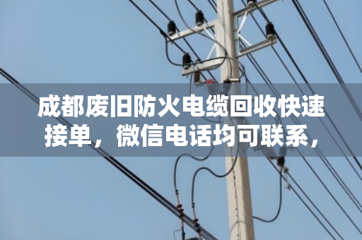 成都废旧防火电缆回收快速接单,微信电话均可联系,泊祎回收让您省心变现 成都废旧防火电缆回收快速接单,微信电话均可联系,泊祎回收让您省心变现
