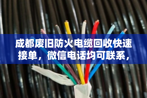 成都废旧防火电缆回收快速接单，微信电话均可联系，泊祎回收让您省心变现