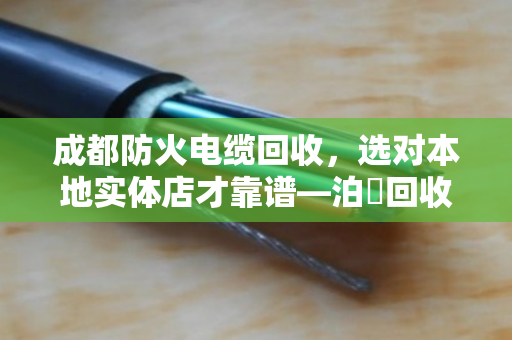 成都防火电缆回收,选对本地实体店才靠谱—泊祎回收用真实案例说话 成都防火电缆回收,选对本地实体店才靠谱—泊祎回收用真实案例说话