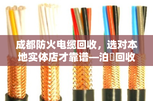 成都防火电缆回收,选对本地实体店才靠谱—泊祎回收用真实案例说话 成都防火电缆回收,选对本地实体店才靠谱—泊祎回收用真实案例说话