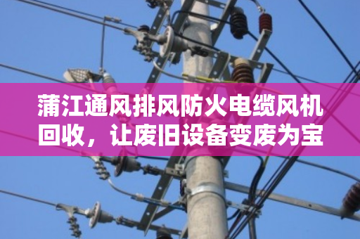 蒲江通风排风防火电缆风机回收,让废旧设备变废为宝,守护安全与环保 蒲江通风排风防火电缆风机回收,让废旧设备变废为宝,守护安全与环保
