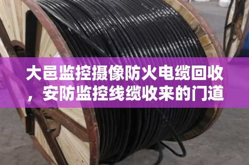 大邑监控摄像防火电缆回收,安防监控线缆收来的门道,泊祎回收用实话说清楚 大邑监控摄像防火电缆回收,安防监控线缆收来的门道,泊祎回收用实话说清楚