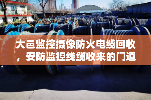 大邑监控摄像防火电缆回收,安防监控线缆收来的门道,泊祎回收用实话说清楚 大邑监控摄像防火电缆回收,安防监控线缆收来的门道,泊祎回收用实话说清楚