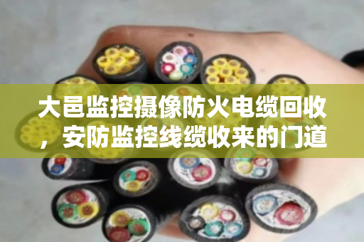 大邑监控摄像防火电缆回收，安防监控线缆收来的门道，泊祎回收用实话说清楚