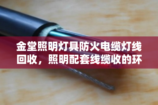 金堂照明灯具防火电缆灯线回收,照明配套线缆收的环保与价值典范 金堂照明灯具防火电缆灯线回收,照明配套线缆收的环保与价值典范