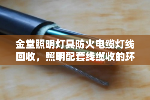 金堂照明灯具防火电缆灯线回收,照明配套线缆收的环保与价值典范 金堂照明灯具防火电缆灯线回收,照明配套线缆收的环保与价值典范