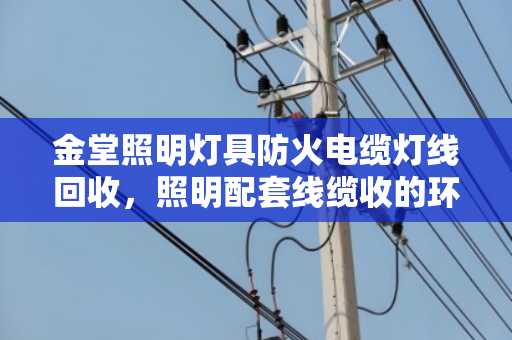 金堂照明灯具防火电缆灯线回收，照明配套线缆收的环保与价值典范