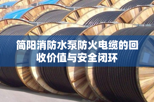 简阳消防水泵防火电缆的回收价值与安全闭环