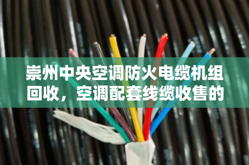 崇州中央空调防火电缆机组回收，空调配套线缆收售的绿色循环之道