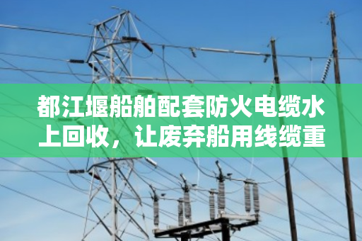 都江堰船舶配套防火电缆水上回收,让废弃船用线缆重获新生 都江堰船舶配套防火电缆水上回收,让废弃船用线缆重获新生