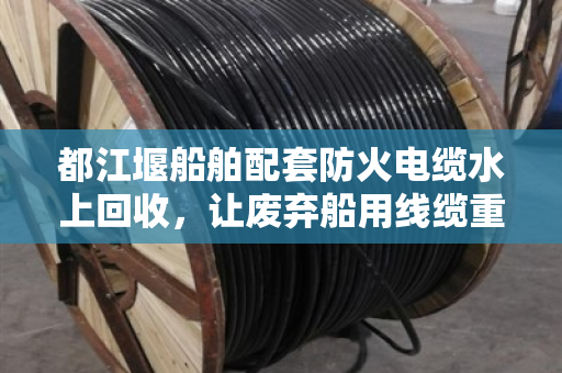 都江堰船舶配套防火电缆水上回收,让废弃船用线缆重获新生 都江堰船舶配套防火电缆水上回收,让废弃船用线缆重获新生