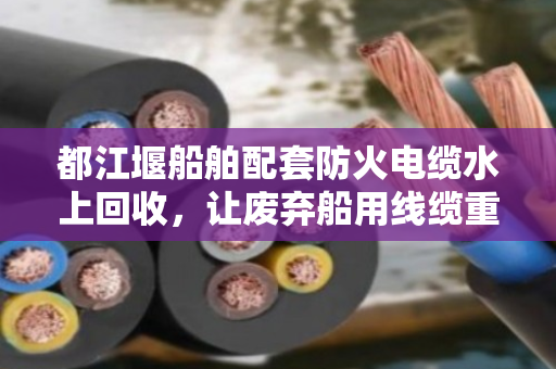 都江堰船舶配套防火电缆水上回收，让废弃船用线缆重获新生